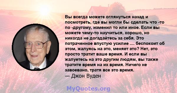 Вы всегда можете оглянуться назад и посмотреть, где вы могли бы сделать что -то по -другому, изменил то или иное. Если вы можете чему-то научиться, хорошо, но никогда не догадайтесь за себя. Это потраченное впустую