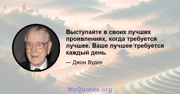 Выступайте в своих лучших проявлениях, когда требуется лучшее. Ваше лучшее требуется каждый день.