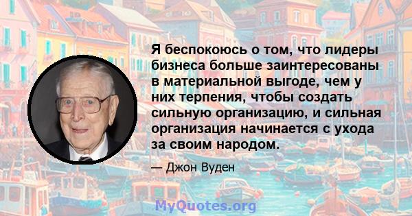 Я беспокоюсь о том, что лидеры бизнеса больше заинтересованы в материальной выгоде, чем у них терпения, чтобы создать сильную организацию, и сильная организация начинается с ухода за своим народом.