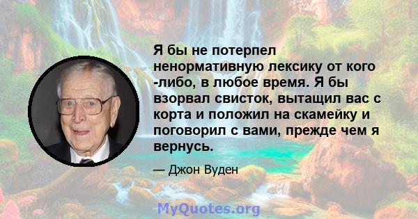 Я бы не потерпел ненормативную лексику от кого -либо, в любое время. Я бы взорвал свисток, вытащил вас с корта и положил на скамейку и поговорил с вами, прежде чем я вернусь.