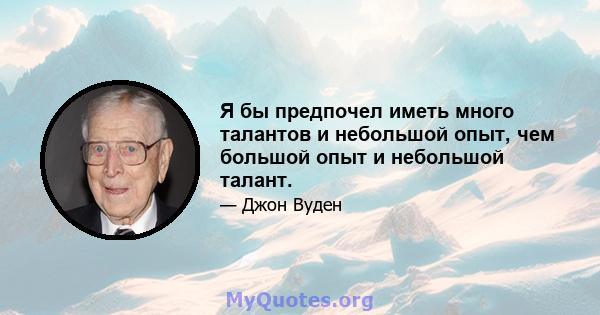 Я бы предпочел иметь много талантов и небольшой опыт, чем большой опыт и небольшой талант.