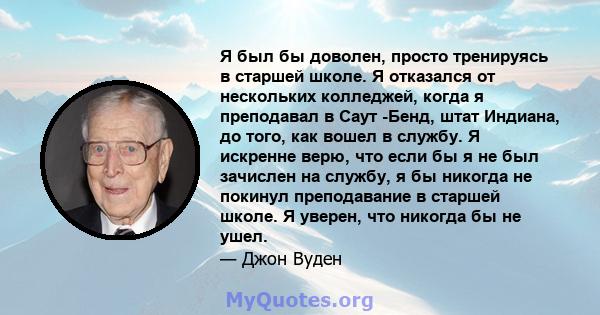 Я был бы доволен, просто тренируясь в старшей школе. Я отказался от нескольких колледжей, когда я преподавал в Саут -Бенд, штат Индиана, до того, как вошел в службу. Я искренне верю, что если бы я не был зачислен на