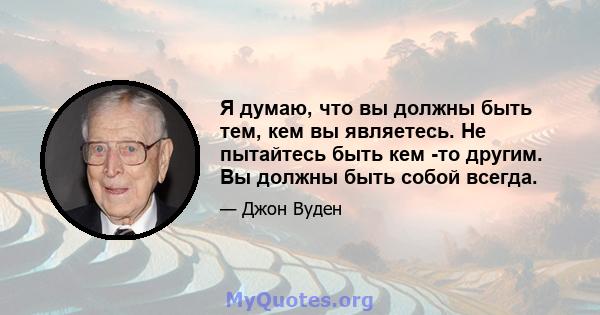 Я думаю, что вы должны быть тем, кем вы являетесь. Не пытайтесь быть кем -то другим. Вы должны быть собой всегда.