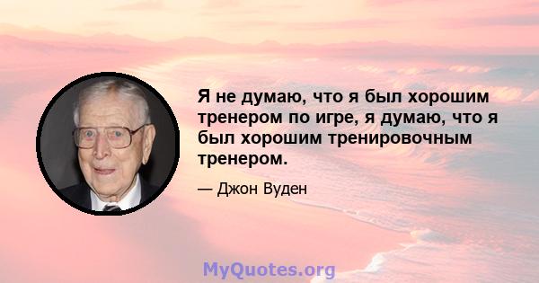 Я не думаю, что я был хорошим тренером по игре, я думаю, что я был хорошим тренировочным тренером.