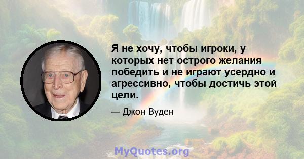 Я не хочу, чтобы игроки, у которых нет острого желания победить и не играют усердно и агрессивно, чтобы достичь этой цели.