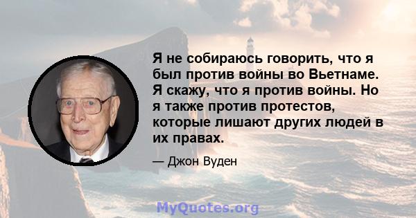 Я не собираюсь говорить, что я был против войны во Вьетнаме. Я скажу, что я против войны. Но я также против протестов, которые лишают других людей в их правах.