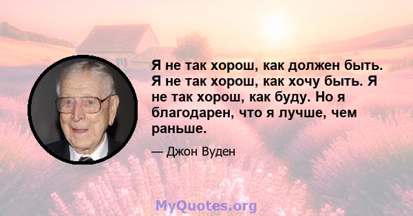 Я не так хорош, как должен быть. Я не так хорош, как хочу быть. Я не так хорош, как буду. Но я благодарен, что я лучше, чем раньше.