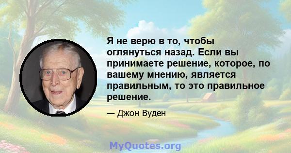 Я не верю в то, чтобы оглянуться назад. Если вы принимаете решение, которое, по вашему мнению, является правильным, то это правильное решение.