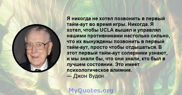 Я никогда не хотел позвонить в первый тайм-аут во время игры. Никогда. Я хотел, чтобы UCLA вышел и управлял нашими противниками настолько сильно, что их вынуждены позвонить в первый тайм-аут, просто чтобы отдышаться. В