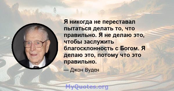 Я никогда не переставал пытаться делать то, что правильно. Я не делаю это, чтобы заслужить благосклонность с Богом. Я делаю это, потому что это правильно.