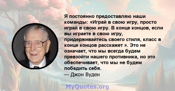 Я постоянно предоставляю наши команды: «Играй в свою игру, просто играй в свою игру. В конце концов, если вы играете в свою игру, придерживайтесь своего стиля, класс в конце концов расскажет ». Это не означает, что мы