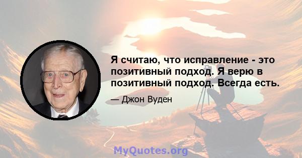 Я считаю, что исправление - это позитивный подход. Я верю в позитивный подход. Всегда есть.