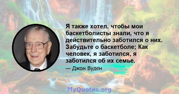 Я также хотел, чтобы мои баскетболисты знали, что я действительно заботился о них. Забудьте о баскетболе; Как человек, я заботился, я заботился об их семье.