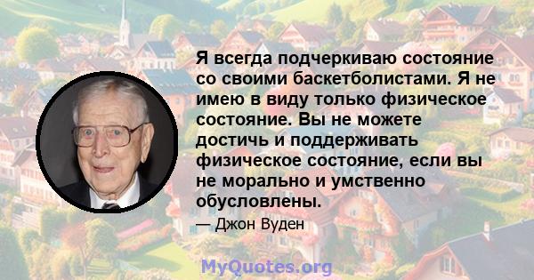 Я всегда подчеркиваю состояние со своими баскетболистами. Я не имею в виду только физическое состояние. Вы не можете достичь и поддерживать физическое состояние, если вы не морально и умственно обусловлены.