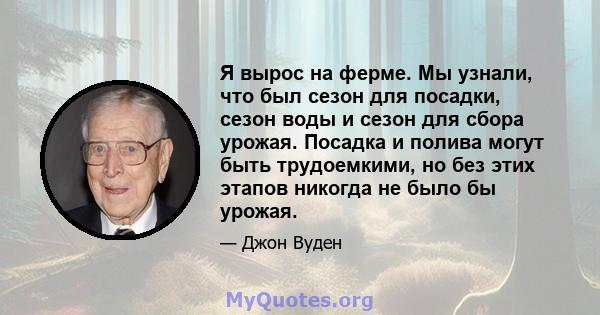 Я вырос на ферме. Мы узнали, что был сезон для посадки, сезон воды и сезон для сбора урожая. Посадка и полива могут быть трудоемкими, но без этих этапов никогда не было бы урожая.