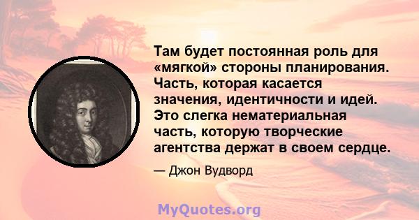 Там будет постоянная роль для «мягкой» стороны планирования. Часть, которая касается значения, идентичности и идей. Это слегка нематериальная часть, которую творческие агентства держат в своем сердце.