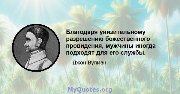 Благодаря унизительному разрешению божественного провидения, мужчины иногда подходят для его службы.