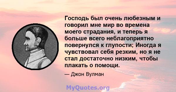 Господь был очень любезным и говорил мне мир во времена моего страдания, и теперь я больше всего неблагоприятно повернулся к глупости; Иногда я чувствовал себя резким, но я не стал достаточно низким, чтобы плакать о