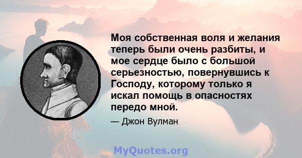 Моя собственная воля и желания теперь были очень разбиты, и мое сердце было с большой серьезностью, повернувшись к Господу, которому только я искал помощь в опасностях передо мной.