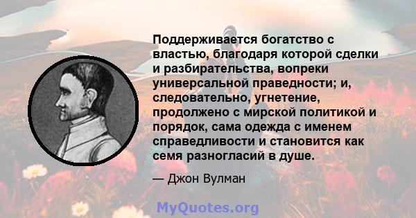 Поддерживается богатство с властью, благодаря которой сделки и разбирательства, вопреки универсальной праведности; и, следовательно, угнетение, продолжено с мирской политикой и порядок, сама одежда с именем