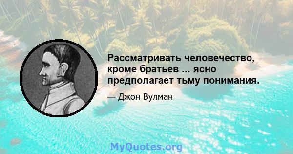 Рассматривать человечество, кроме братьев ... ясно предполагает тьму понимания.