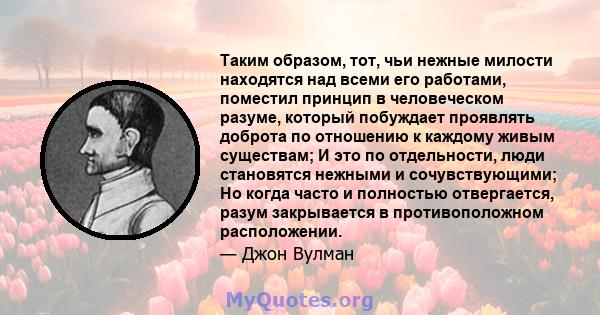 Таким образом, тот, чьи нежные милости находятся над всеми его работами, поместил принцип в человеческом разуме, который побуждает проявлять доброта по отношению к каждому живым существам; И это по отдельности, люди