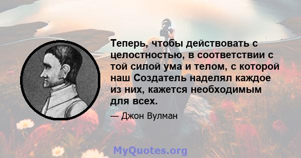 Теперь, чтобы действовать с целостностью, в соответствии с той силой ума и телом, с которой наш Создатель наделял каждое из них, кажется необходимым для всех.