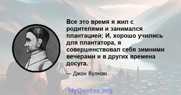 Все это время я жил с родителями и занимался плантацией; И, хорошо учились для плантатора, я совершенствовал себя зимними вечерами и в других времена досуга.