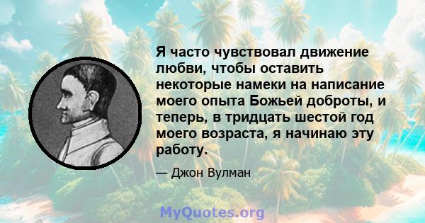 Я часто чувствовал движение любви, чтобы оставить некоторые намеки на написание моего опыта Божьей доброты, и теперь, в тридцать шестой год моего возраста, я начинаю эту работу.