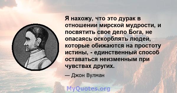 Я нахожу, что это дурак в отношении мирской мудрости, и посвятить свое дело Бога, не опасаясь оскорблять людей, которые обижаются на простоту истины, - единственный способ оставаться неизменным при чувствах других.