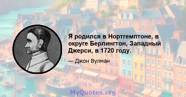 Я родился в Нортгемптоне, в округе Берлингтон, Западный Джерси, в 1720 году.