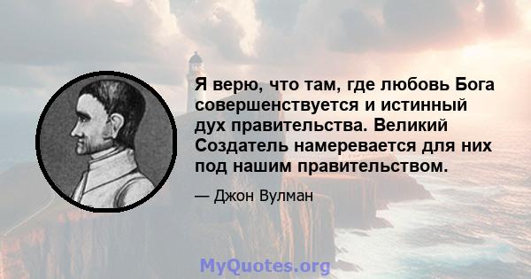 Я верю, что там, где любовь Бога совершенствуется и истинный дух правительства. Великий Создатель намеревается для них под нашим правительством.