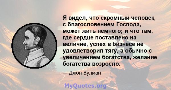 Я видел, что скромный человек, с благословением Господа, может жить немного; и что там, где сердце поставлено на величие, успех в бизнесе не удовлетворил тягу, а обычно с увеличением богатства, желание богатства