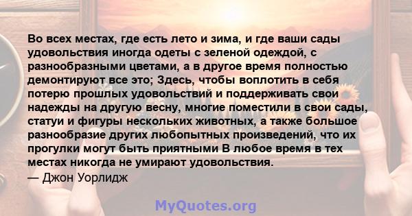 Во всех местах, где есть лето и зима, и где ваши сады удовольствия иногда одеты с зеленой одеждой, с разнообразными цветами, а в другое время полностью демонтируют все это; Здесь, чтобы воплотить в себя потерю прошлых