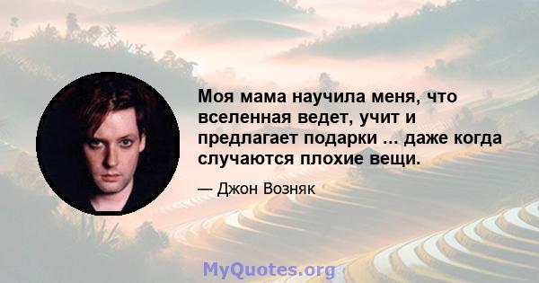 Моя мама научила меня, что вселенная ведет, учит и предлагает подарки ... даже когда случаются плохие вещи.