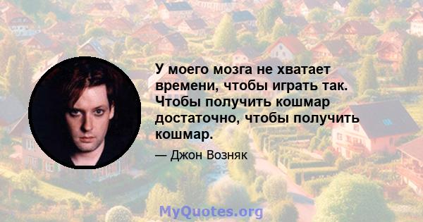 У моего мозга не хватает времени, чтобы играть так. Чтобы получить кошмар достаточно, чтобы получить кошмар.