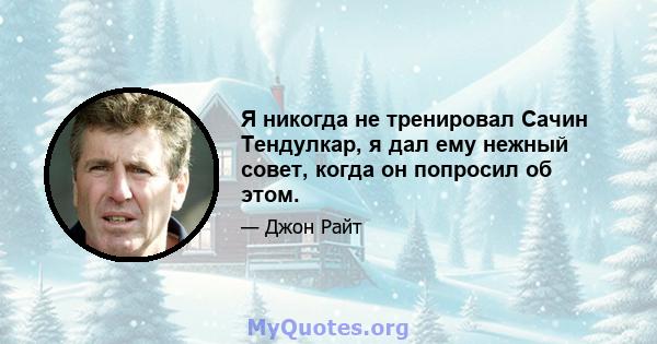 Я никогда не тренировал Сачин Тендулкар, я дал ему нежный совет, когда он попросил об этом.