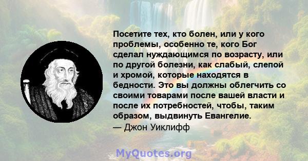 Посетите тех, кто болен, или у кого проблемы, особенно те, кого Бог сделал нуждающимся по возрасту, или по другой болезни, как слабый, слепой и хромой, которые находятся в бедности. Это вы должны облегчить со своими