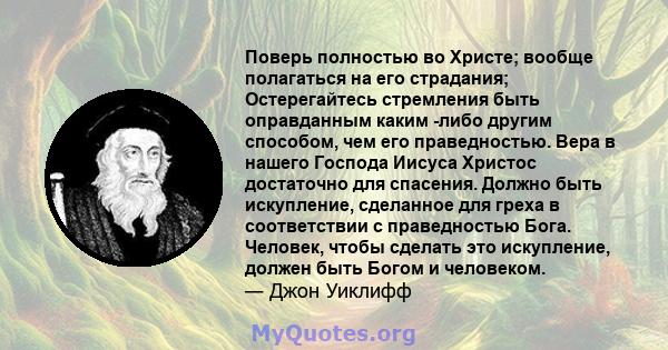 Поверь полностью во Христе; вообще полагаться на его страдания; Остерегайтесь стремления быть оправданным каким -либо другим способом, чем его праведностью. Вера в нашего Господа Иисуса Христос достаточно для спасения.