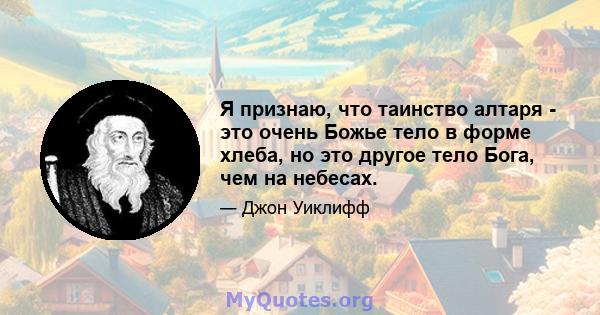 Я признаю, что таинство алтаря - это очень Божье тело в форме хлеба, но это другое тело Бога, чем на небесах.