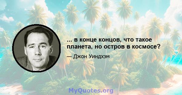 ... в конце концов, что такое планета, но остров в космосе?