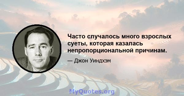 Часто случалось много взрослых суеты, которая казалась непропорциональной причинам.