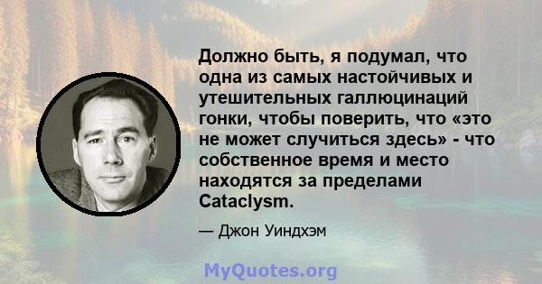 Должно быть, я подумал, что одна из самых настойчивых и утешительных галлюцинаций гонки, чтобы поверить, что «это не может случиться здесь» - что собственное время и место находятся за пределами Cataclysm.