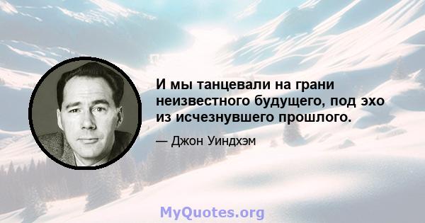 И мы танцевали на грани неизвестного будущего, под эхо из исчезнувшего прошлого.