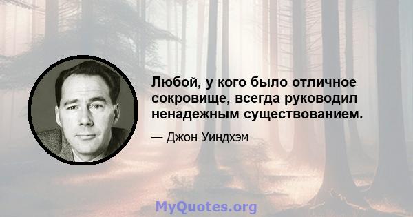 Любой, у кого было отличное сокровище, всегда руководил ненадежным существованием.