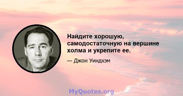 Найдите хорошую, самодостаточную на вершине холма и укрепите ее.