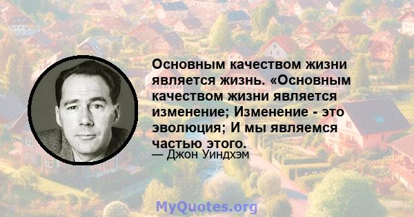 Основным качеством жизни является жизнь. «Основным качеством жизни является изменение; Изменение - это эволюция; И мы являемся частью этого.