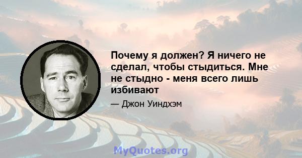 Почему я должен? Я ничего не сделал, чтобы стыдиться. Мне не стыдно - меня всего лишь избивают