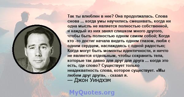 Так ты влюблен в нее? Она продолжалась. Слова снова ... когда умы научились смешивать, когда ни одна мысль не является полностью собственной, и каждый из них занял слишком много другого, чтобы быть полностью одним самим 