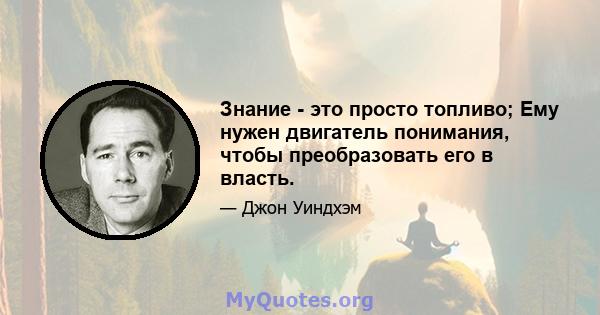 Знание - это просто топливо; Ему нужен двигатель понимания, чтобы преобразовать его в власть.